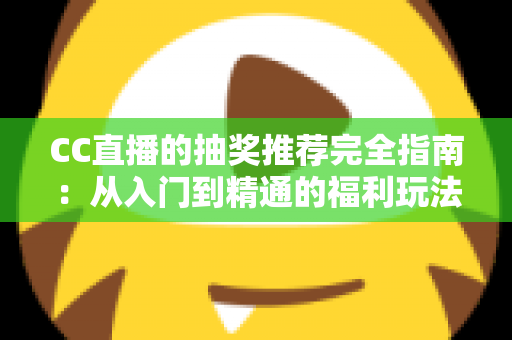 CC直播的抽奖推荐完全指南：从入门到精通的福利玩法全解析
