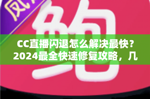 CC直播闪退怎么解决最快?2024最全快速修复攻略,几分钟找回流畅观看体验 CC直播闪退怎么解决最快?2024最全快速修复攻略,几分钟找回流畅观看体验