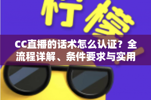 CC直播的话术怎么认证？全流程详解、条件要求与实用技巧一文讲透
