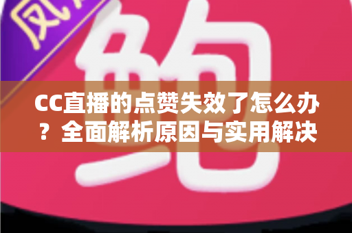 CC直播的点赞失效了怎么办?全面解析原因与实用解决方案指南 CC直播的点赞失效了怎么办?全面解析原因与实用解决方案指南