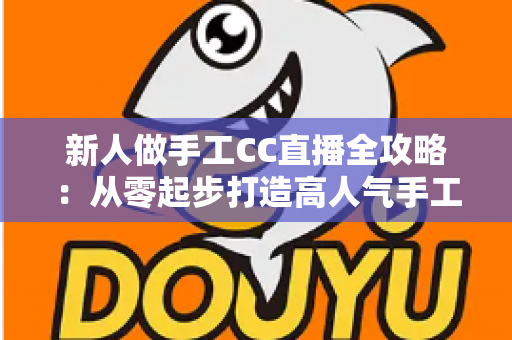 新人做手工CC直播全攻略：从零起步打造高人气手工频道的实用指南