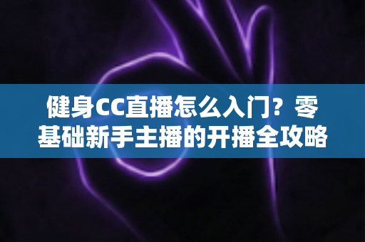 健身CC直播怎么入门?零基础新手主播的开播全攻略 健身CC直播怎么入门?零基础新手主播的开播全攻略