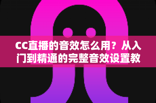 CC直播的音效怎么用？从入门到精通的完整音效设置教程与主播实战技巧