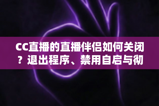 CC直播的直播伴侣如何关闭?退出程序、禁用自启与彻底卸载的完整指南 CC直播的直播伴侣如何关闭?退出程序、禁用自启与彻底卸载的完整指南