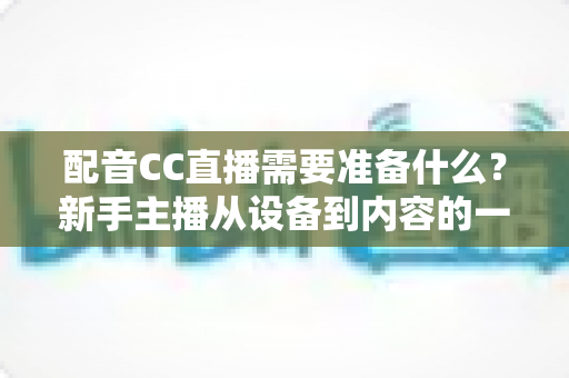 配音CC直播需要准备什么?新手主播从设备到内容的一站式全攻略 配音CC直播需要准备什么?新手主播从设备到内容的一站式全攻略