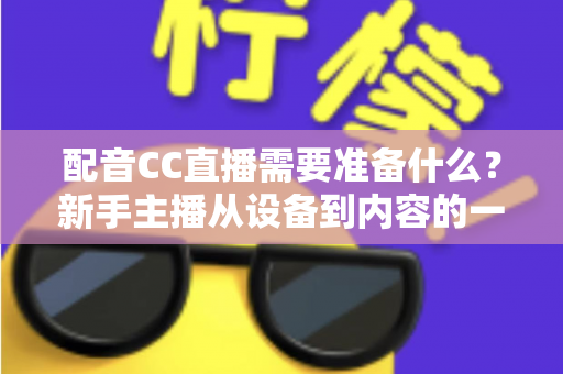 配音CC直播需要准备什么?新手主播从设备到内容的一站式全攻略 配音CC直播需要准备什么?新手主播从设备到内容的一站式全攻略