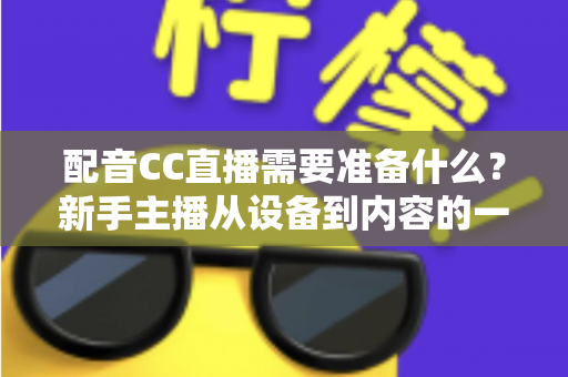 配音CC直播需要准备什么？新手主播从设备到内容的一站式全攻略