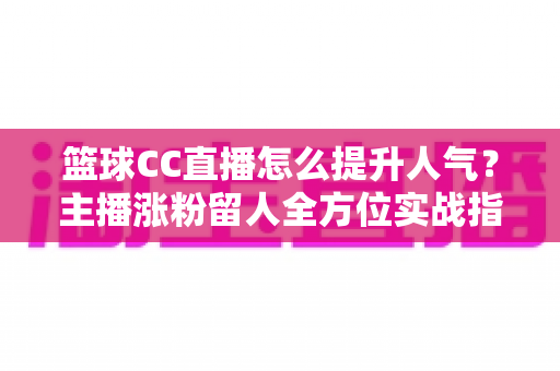 篮球CC直播怎么提升人气？主播涨粉留人全方位实战指南