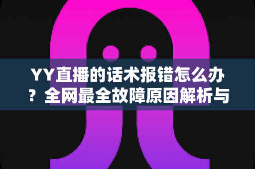 YY直播的话术报错怎么办？全网最全故障原因解析与修复指南