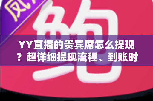 YY直播的贵宾席怎么提现？超详细提现流程、到账时间与避坑指南全解析