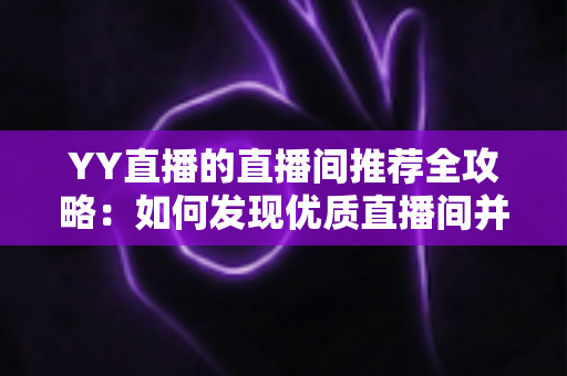 YY直播的直播间推荐全攻略:如何发现优质直播间并提升曝光率的实用指南 YY直播的直播间推荐全攻略:如何发现优质直播间并提升曝光率的实用指南