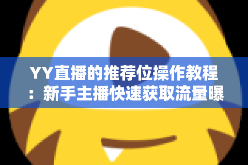 YY直播的推荐位操作教程：新手主播快速获取流量曝光的实战全攻略