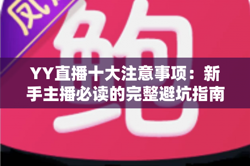 YY直播十大注意事项：新手主播必读的完整避坑指南与实战技巧