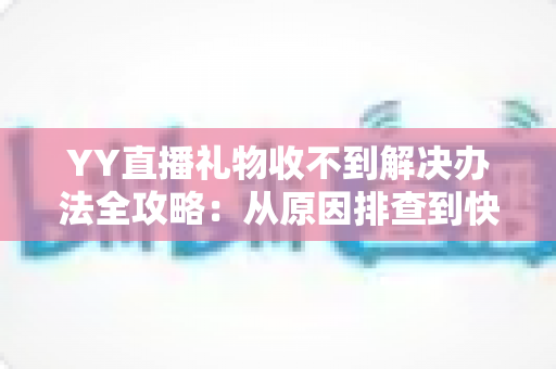 YY直播礼物收不到解决办法全攻略：从原因排查到快速处理的一站式实用指南