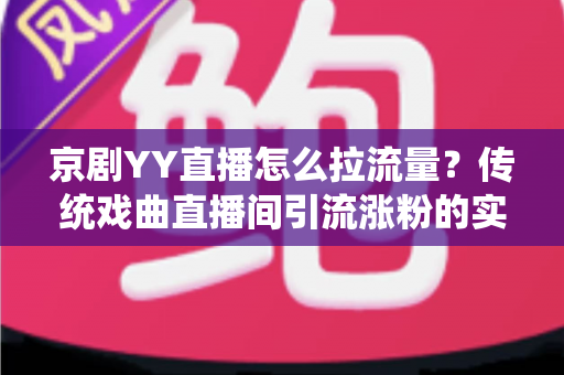 京剧YY直播怎么拉流量？传统戏曲直播间引流涨粉的实战攻略全解析