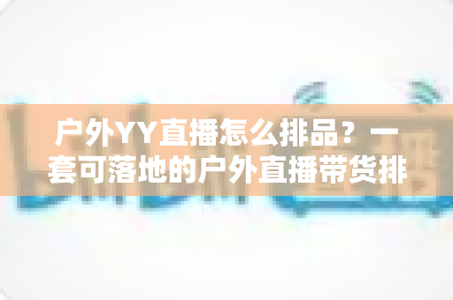 户外YY直播怎么排品？一套可落地的户外直播带货排品策略全解析