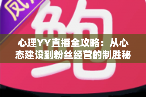 心理YY直播全攻略：从心态建设到粉丝经营的制胜秘诀