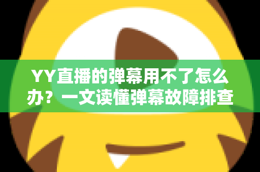 YY直播的弹幕用不了怎么办?一文读懂弹幕故障排查与修复全攻略 YY直播的弹幕用不了怎么办?一文读懂弹幕故障排查与修复全攻略