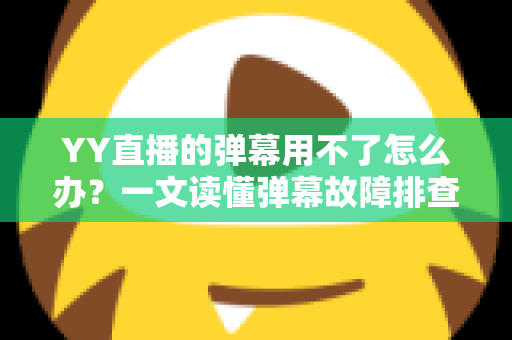 YY直播的弹幕用不了怎么办？一文读懂弹幕故障排查与修复全攻略