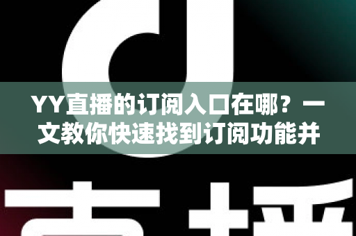 YY直播的订阅入口在哪?一文教你快速找到订阅功能并解锁专属福利 YY直播的订阅入口在哪?一文教你快速找到订阅功能并解锁专属福利