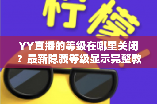 YY直播的等级在哪里关闭？最新隐藏等级显示完整教程与实用指南
