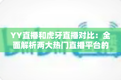 YY直播和虎牙直播对比：全面解析两大热门直播平台的差异与选择指南