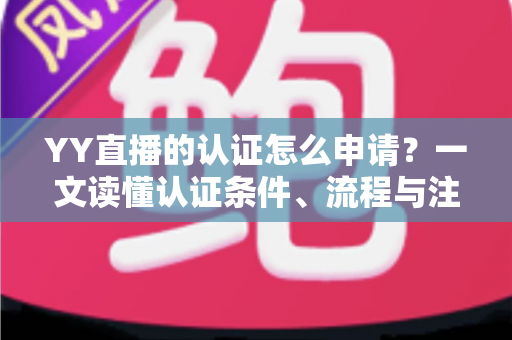 YY直播的认证怎么申请？一文读懂认证条件、流程与注意事项