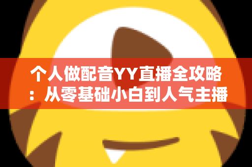 个人做配音YY直播全攻略：从零基础小白到人气主播的实战指南