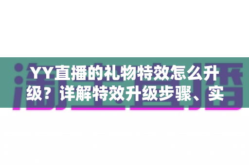 YY直播的礼物特效怎么升级？详解特效升级步骤、实用技巧与常见问题