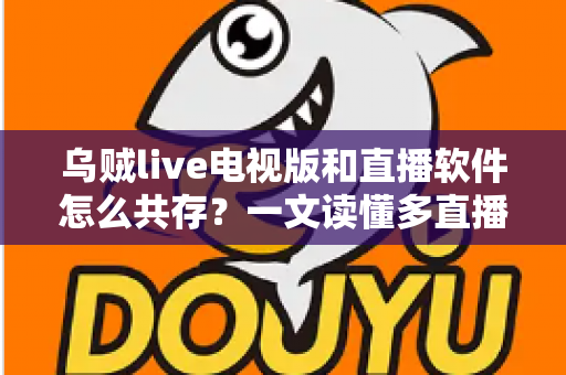 乌贼live电视版和直播软件怎么共存？一文读懂多直播应用和谐共处的秘诀