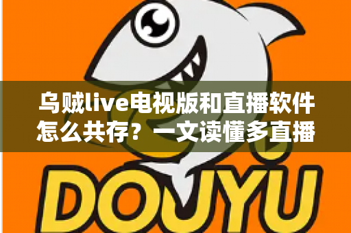 乌贼live电视版和直播软件怎么共存？一文读懂多直播应用和谐共处的秘诀