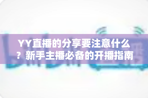 YY直播的分享要注意什么?新手主播必备的开播指南与避坑全攻略 YY直播的分享要注意什么?新手主播必备的开播指南与避坑全攻略