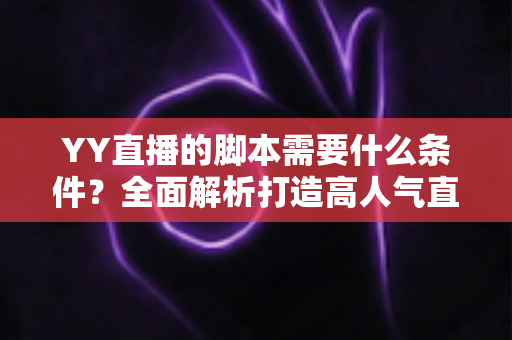 YY直播的脚本需要什么条件？全面解析打造高人气直播间的脚本创作指南