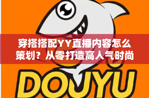 穿搭搭配YY直播内容怎么策划？从零打造高人气时尚直播间的实战全攻略
