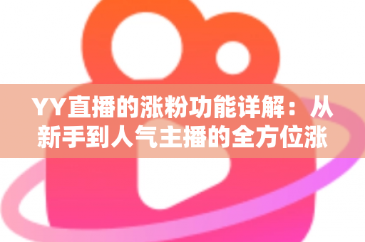 YY直播的涨粉功能详解：从新手到人气主播的全方位涨粉指南