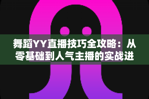 舞蹈YY直播技巧全攻略:从零基础到人气主播的实战进阶指南 舞蹈YY直播技巧全攻略:从零基础到人气主播的实战进阶指南