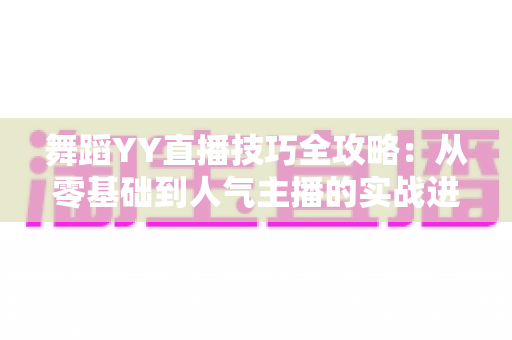 舞蹈YY直播技巧全攻略:从零基础到人气主播的实战进阶指南 舞蹈YY直播技巧全攻略:从零基础到人气主播的实战进阶指南