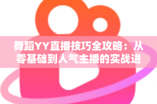 舞蹈YY直播技巧全攻略：从零基础到人气主播的实战进阶指南