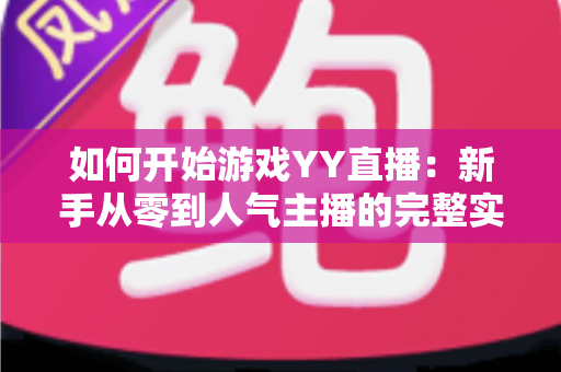 如何开始游戏YY直播:新手从零到人气主播的完整实战指南 如何开始游戏YY直播:新手从零到人气主播的完整实战指南