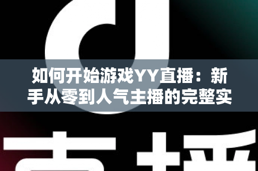 如何开始游戏YY直播：新手从零到人气主播的完整实战指南