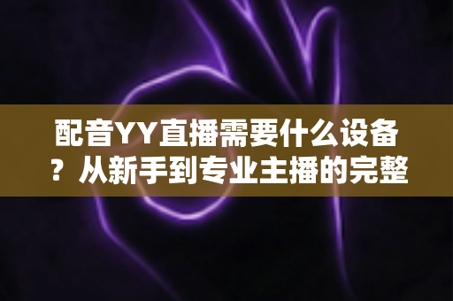 配音YY直播需要什么设备?从新手到专业主播的完整设备配置攻略 配音YY直播需要什么设备?从新手到专业主播的完整设备配置攻略