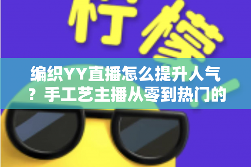 编织YY直播怎么提升人气？手工艺主播从零到热门的完整实战指南