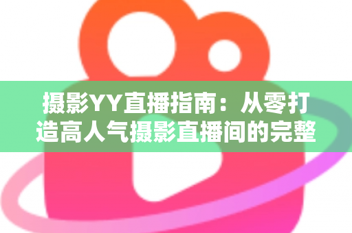 摄影YY直播指南：从零打造高人气摄影直播间的完整攻略