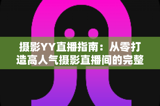 摄影YY直播指南：从零打造高人气摄影直播间的完整攻略