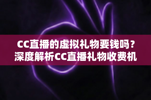 CC直播的虚拟礼物要钱吗?深度解析CC直播礼物收费机制、充值方式与理性消费指南 CC直播的虚拟礼物要钱吗?深度解析CC直播礼物收费机制、充值方式与理性消费指南