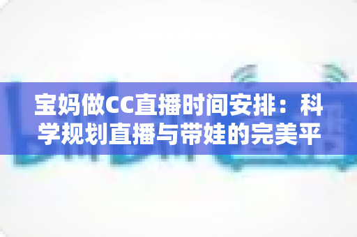 宝妈做CC直播时间安排：科学规划直播与带娃的完美平衡指南