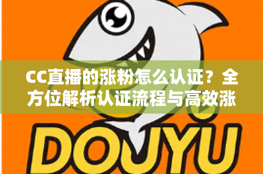 CC直播的涨粉怎么认证?全方位解析认证流程与高效涨粉指南 CC直播的涨粉怎么认证?全方位解析认证流程与高效涨粉指南