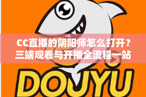 CC直播的阴阳师怎么打开？三端观看与开播全流程一站式实用指南