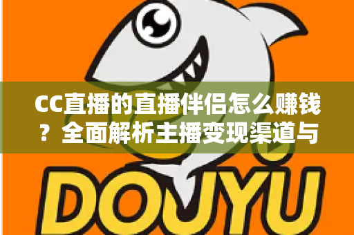 CC直播的直播伴侣怎么赚钱?全面解析主播变现渠道与运营实战指南 CC直播的直播伴侣怎么赚钱?全面解析主播变现渠道与运营实战指南