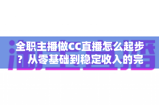 全职主播做CC直播怎么起步？从零基础到稳定收入的完整入门指南